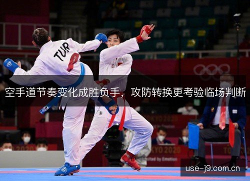 空手道节奏变化成胜负手,攻防转换更考验临场判断 空手道节奏变化成胜负手,攻防转换更考验临场判断